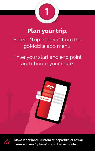 Step 1 - Plan your trip - Select “Trip Planner” from the goMobile app menu. Enter your start and end point  and choose your route. + Make it personal. Customize departure or arrival times and use ‘options’ to sort by best route.